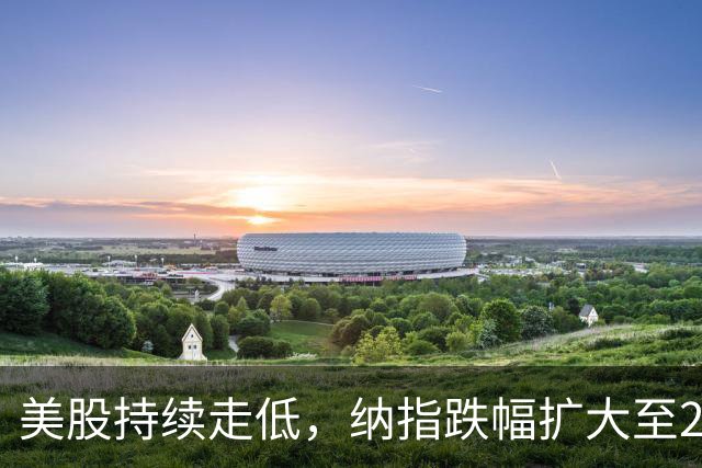 美股持续走低，纳指跌幅扩大至2%