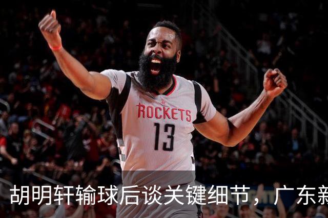 胡明轩输球后谈关键细节，广东新主帅和杜锋有何不同？球迷释怀了！